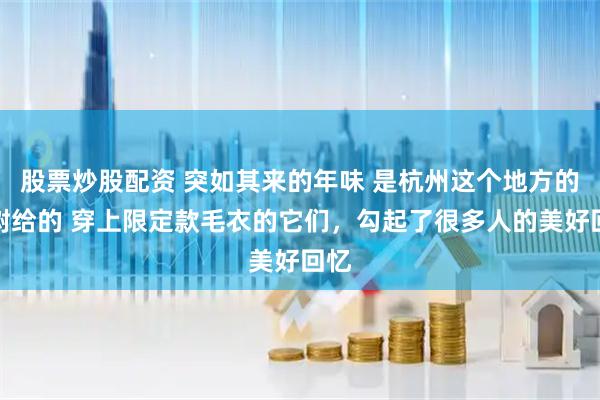 股票炒股配资 突如其来的年味 是杭州这个地方的大树给的 穿上限定款毛衣的它们，勾起了很多人的美好回忆