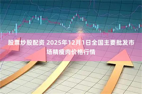 股票炒股配资 2025年12月1日全国主要批发市场精瘦肉价格行情