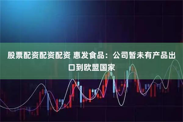 股票配资配资配资 惠发食品：公司暂未有产品出口到欧盟国家