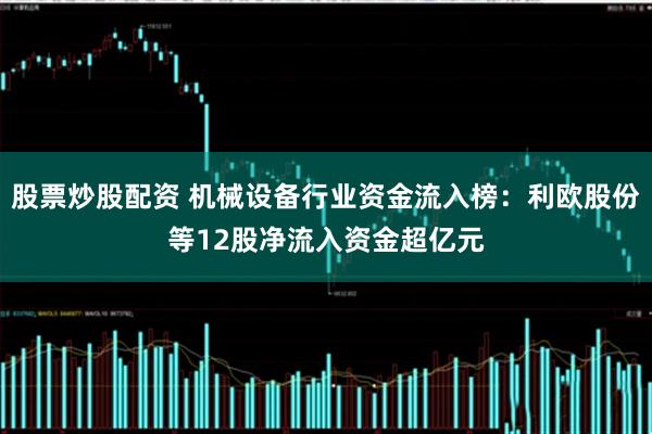 股票炒股配资 机械设备行业资金流入榜：利欧股份等12股净流入资金超亿元