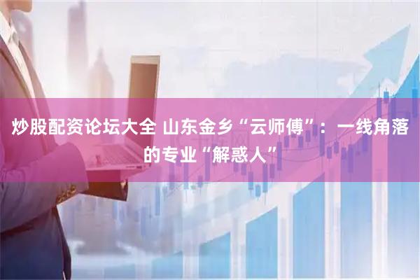 炒股配资论坛大全 山东金乡“云师傅”：一线角落的专业“解惑人”