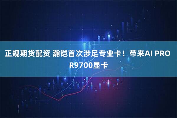 正规期货配资 瀚铠首次涉足专业卡！带来AI PRO R9700显卡