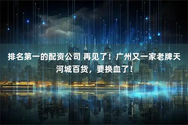 排名第一的配资公司 再见了！广州又一家老牌天河城百货，要换血了！