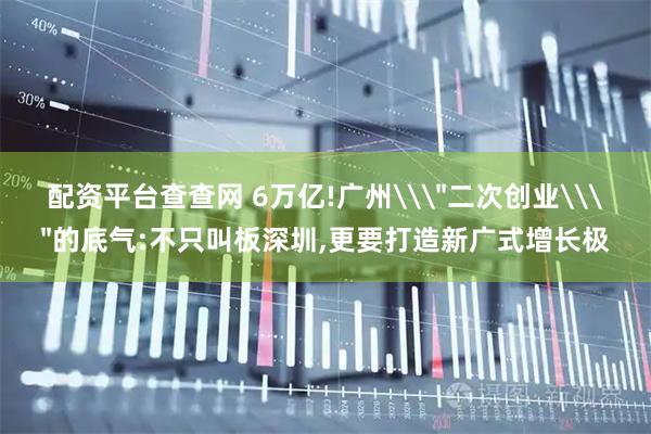 配资平台查查网 6万亿!广州\＂二次创业\＂的底气:不只叫板深圳,更要打造新广式增长极