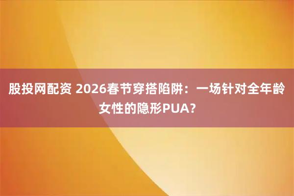 股投网配资 2026春节穿搭陷阱：一场针对全年龄女性的隐形PUA？