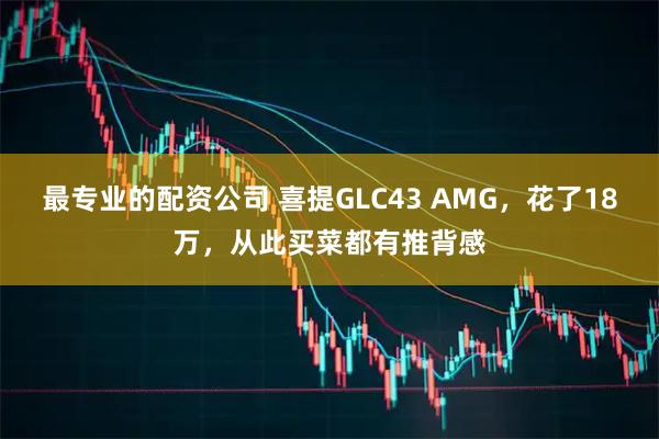 最专业的配资公司 喜提GLC43 AMG，花了18万，从此买菜都有推背感