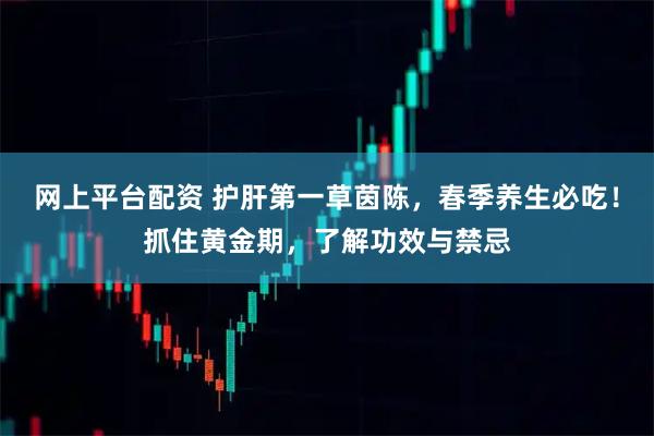 网上平台配资 护肝第一草茵陈，春季养生必吃！抓住黄金期，了解功效与禁忌