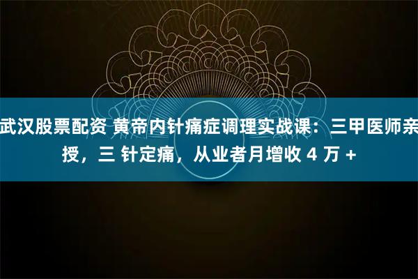 武汉股票配资 黄帝内针痛症调理实战课：三甲医师亲授，三 针定痛，从业者月增收 4 万 +