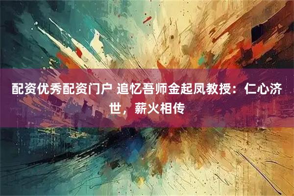 配资优秀配资门户 追忆吾师金起凤教授：仁心济世，薪火相传
