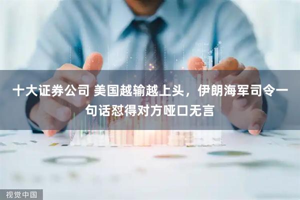 十大证券公司 美国越输越上头,伊朗海军司令一句话怼得对方哑口无言