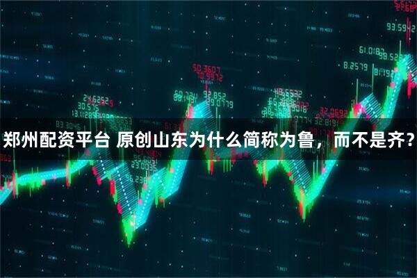 郑州配资平台 原创山东为什么简称为鲁,而不是齐?