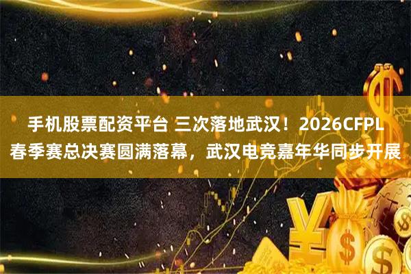 手机股票配资平台 三次落地武汉！2026CFPL春季赛总决赛圆满落幕，武汉电竞嘉年华同步开展