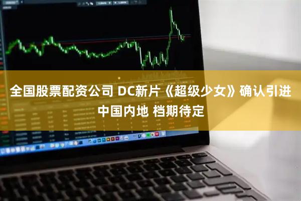 全国股票配资公司 DC新片《超级少女》确认引进中国内地 档期待定
