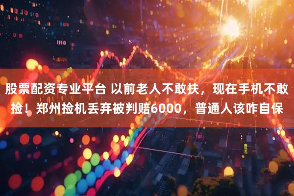 股票配资专业平台 以前老人不敢扶，现在手机不敢捡！郑州捡机丢弃被判赔6000，普通人该咋自保