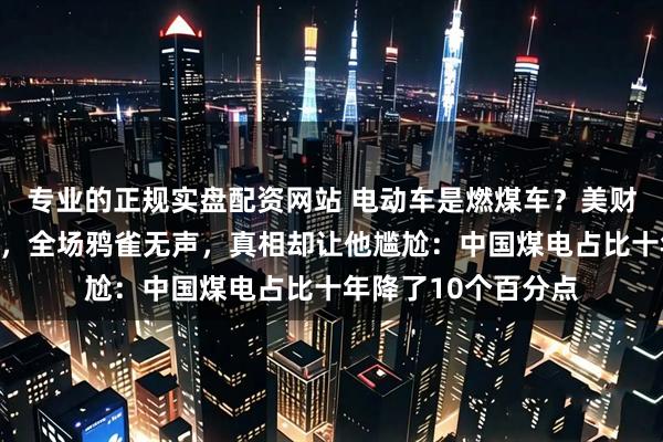 专业的正规实盘配资网站 电动车是燃煤车？美财长贝森特语出惊人，全场鸦雀无声，真相却让他尴尬：中国煤电占比十年降了10个百分点