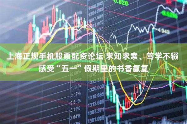上海正规手机股票配资论坛 求知求索、笃学不辍 感受“五一”假期里的书香氤氲