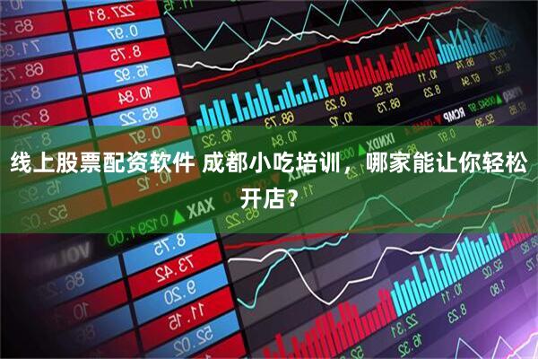 线上股票配资软件 成都小吃培训，哪家能让你轻松开店？