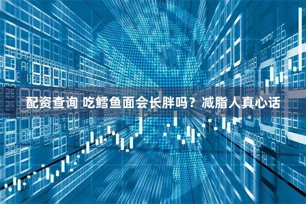 配资查询 吃鳕鱼面会长胖吗？减脂人真心话