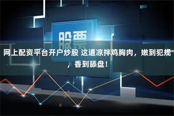 网上配资平台开户炒股 这道凉拌鸡胸肉，嫩到犯规，香到舔盘！
