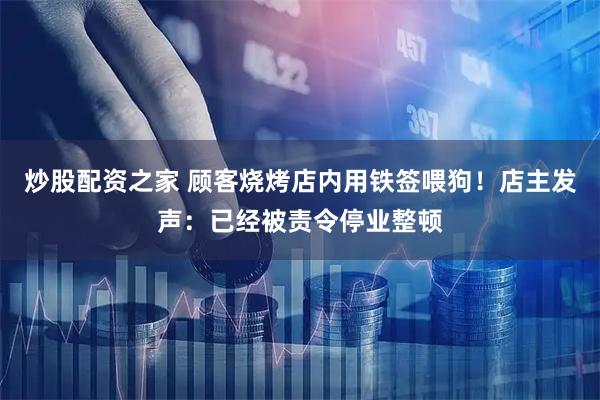 炒股配资之家 顾客烧烤店内用铁签喂狗！店主发声：已经被责令停业整顿